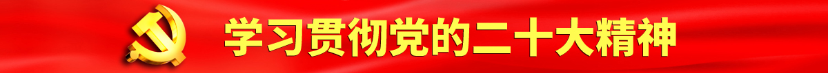 黑丝大屌尻屄认真学习贯彻落实党的二十大会议精神